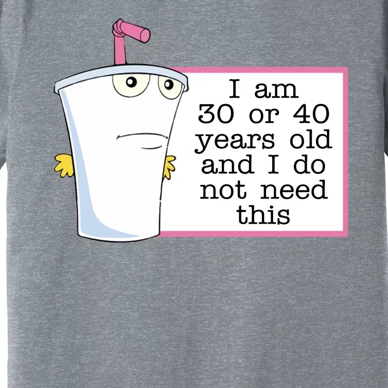 I Am 30 Or 40 Years Old And I Do Not Need This Funny Premium T-Shirt