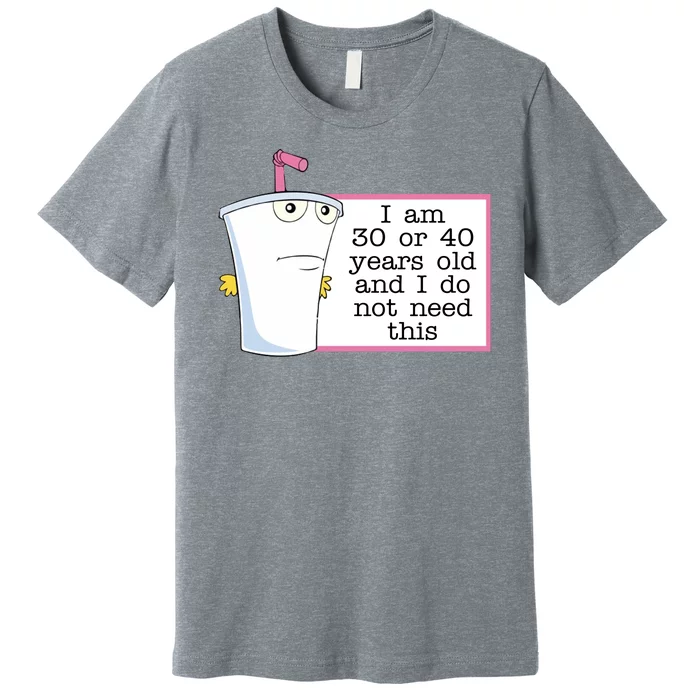 I Am 30 Or 40 Years Old And I Do Not Need This Funny Premium T-Shirt