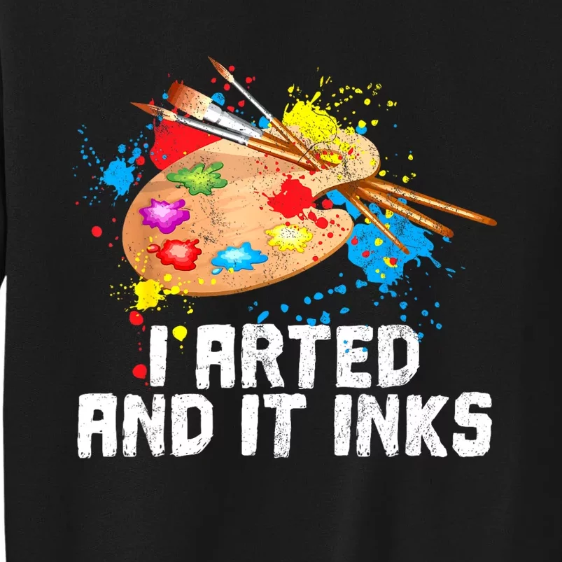 I Arted And It Inks Funny Artist Painter Art Gift Tall Sweatshirt