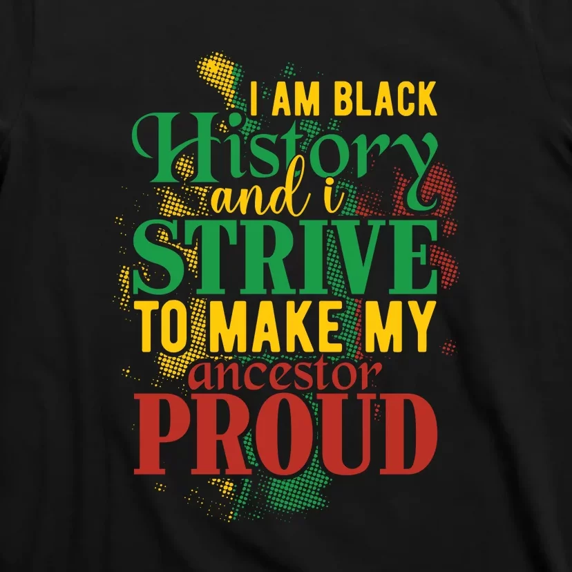 I Am Black History And I Strive To Make My Ancestors Proud T-Shirt