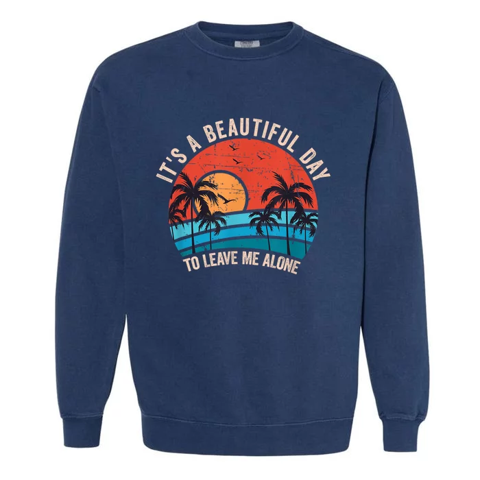 Its A Beautiful Day To Leave Me Alone Funny Anti Social Garment-Dyed Sweatshirt