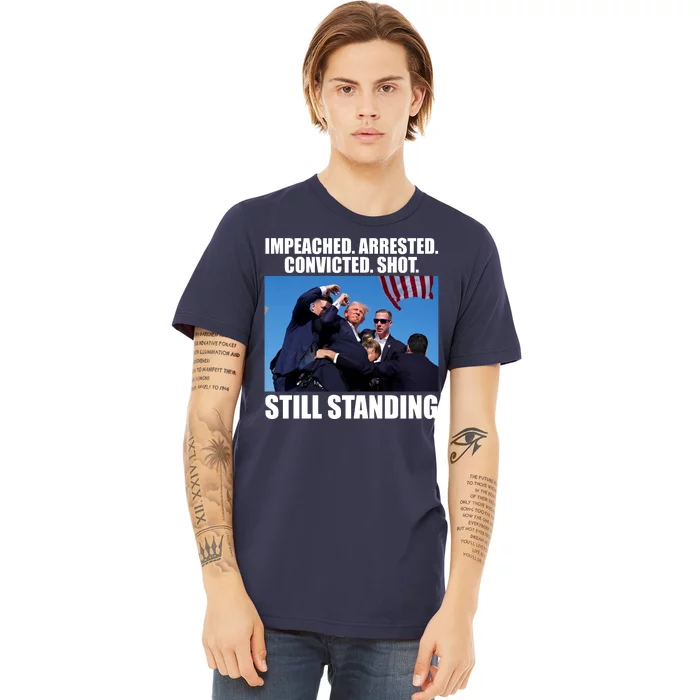 Impeached Arrested Convicted Shot Still Standing Donald Trump Premium T-Shirt