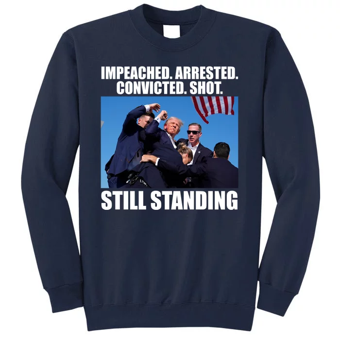 Impeached Arrested Convicted Shot Still Standing Donald Trump Tall Sweatshirt