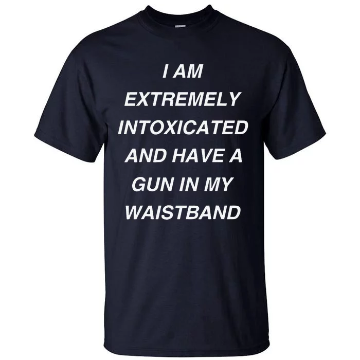 I Am Extremely Intoxicated And Have A Gun In My Waistband Tall T-Shirt