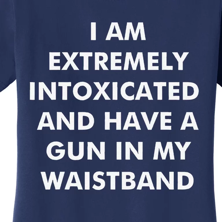 I Am Extremely Intoxicated And Have A Gun In My Waistband Women's T-Shirt