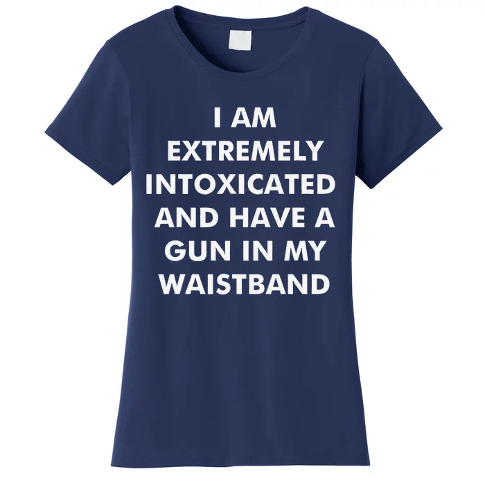 I Am Extremely Intoxicated And Have A Gun In My Waistband Women's T-Shirt