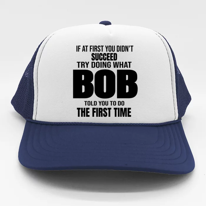 If At First You DonT Succed Try Doing What Bob Told You To Do The First Time Trucker Hat