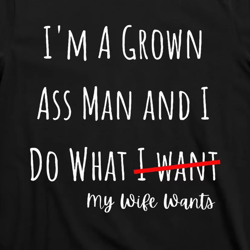 IM A Grown Ass Man And I Do What My Wife Wants Funny Saying T-Shirt