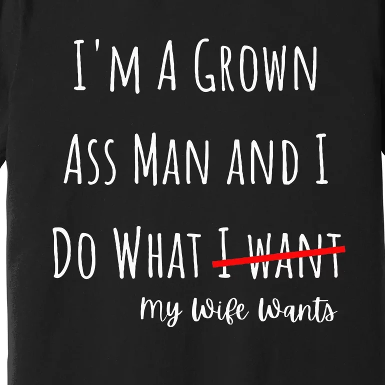 IM A Grown Ass Man And I Do What My Wife Wants Funny Saying Premium T-Shirt