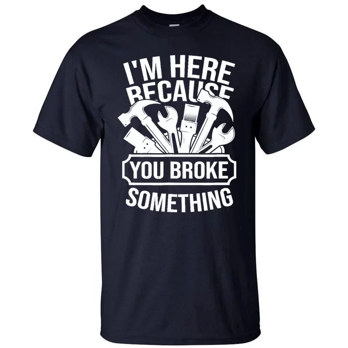 I am Here Because You Broke Something Handyman Tall T-Shirt