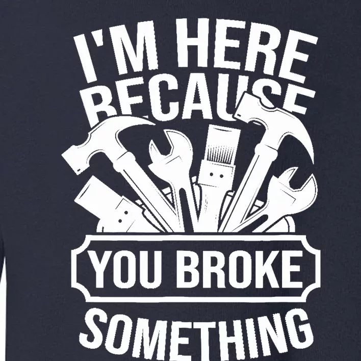 I am Here Because You Broke Something Handyman Toddler Sweatshirt