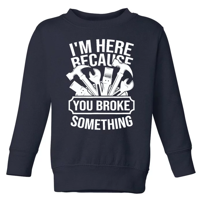 I am Here Because You Broke Something Handyman Toddler Sweatshirt