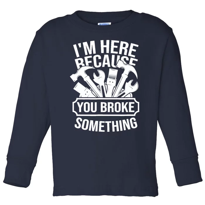 I am Here Because You Broke Something Handyman Toddler Long Sleeve Shirt