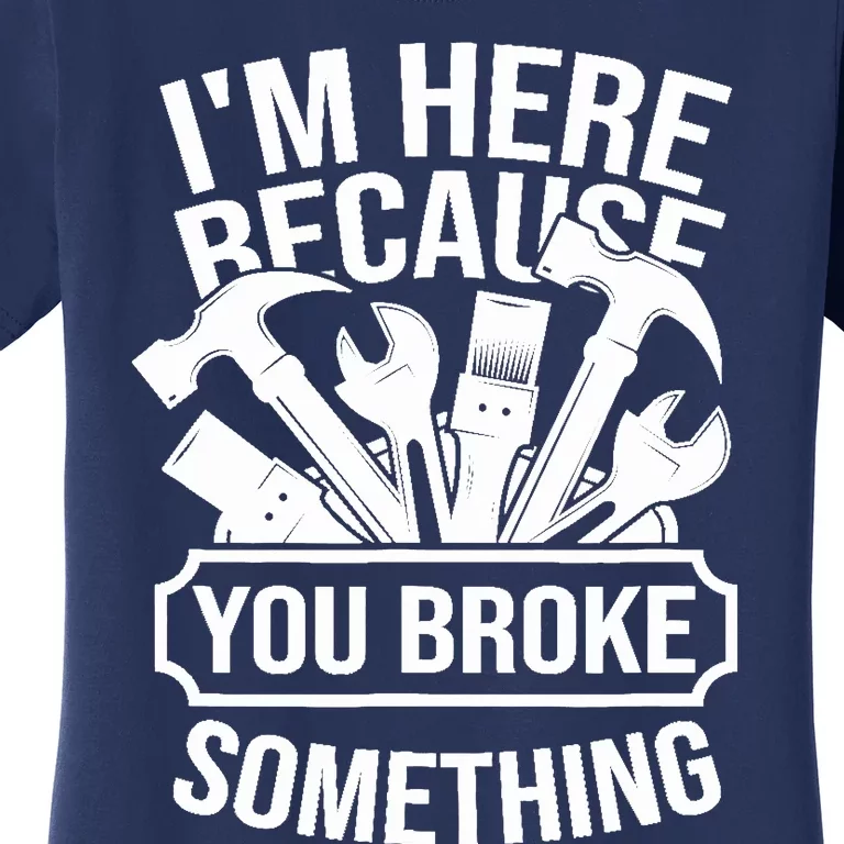 I am Here Because You Broke Something Handyman Women's T-Shirt