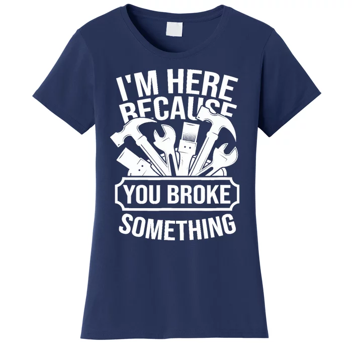 I am Here Because You Broke Something Handyman Women's T-Shirt