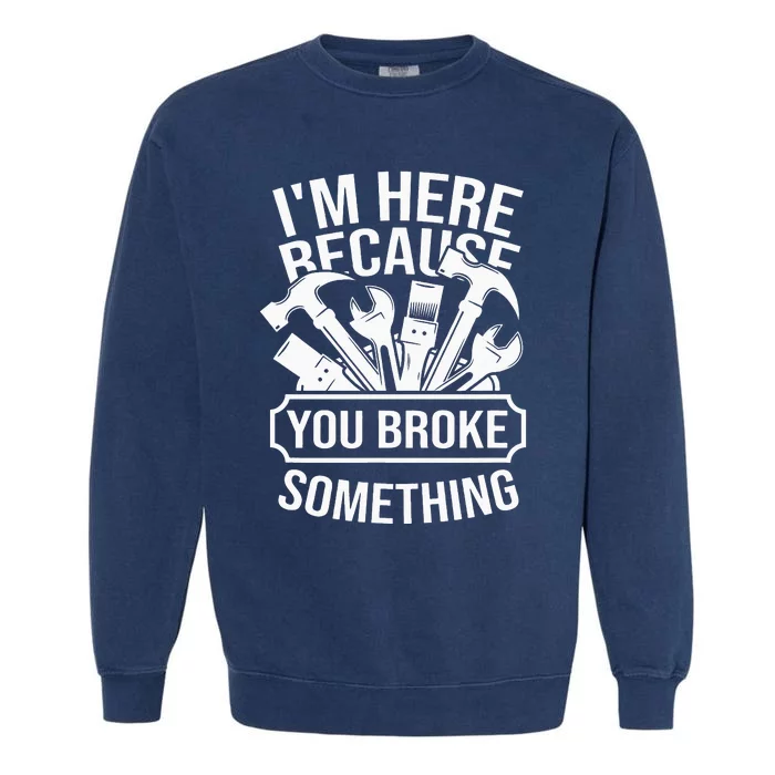 I am Here Because You Broke Something Handyman Garment-Dyed Sweatshirt