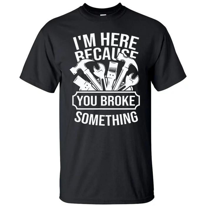 I am Here Because You Broke Something Handyman Tall T-Shirt