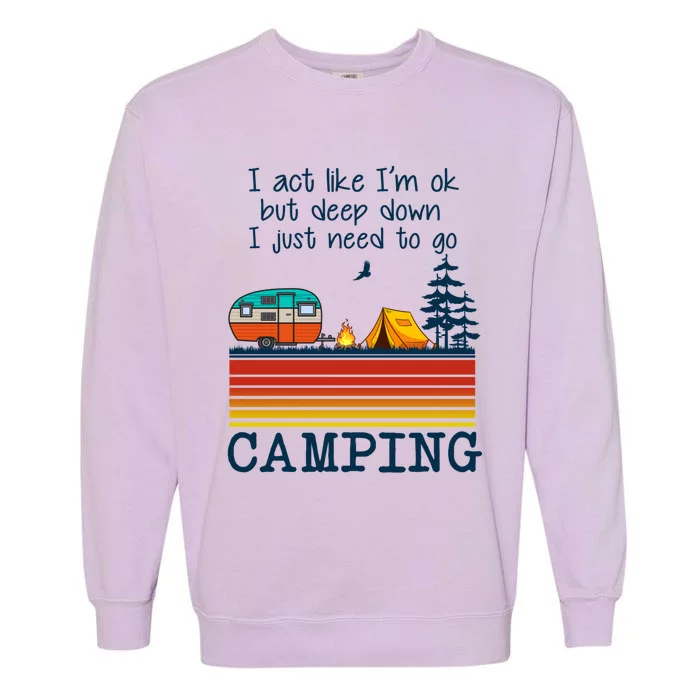 I Act Like Im Ok But Deep Down I Just Need To Go Camping Funny Gift Garment-Dyed Sweatshirt