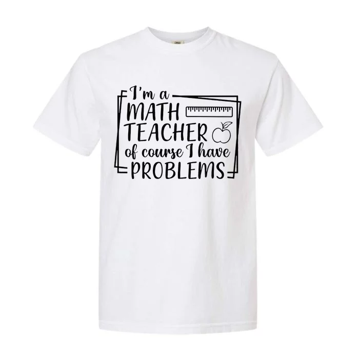 Im A Math Teacher Of Course I Have Problems Math Teacher Garment-Dyed Heavyweight T-Shirt