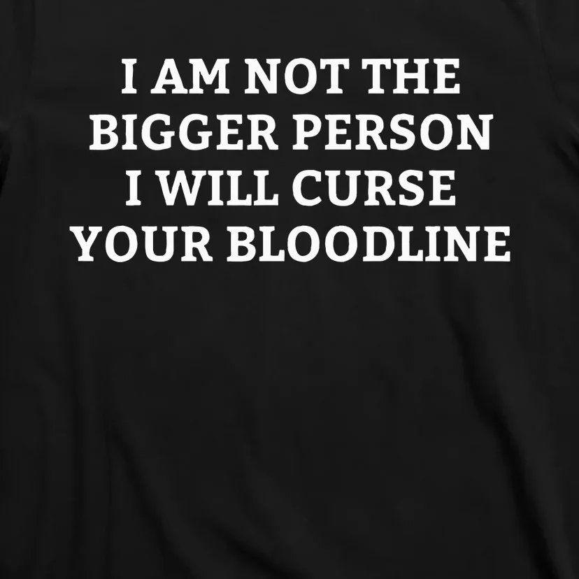 I Am Not The Bigger Person I Will Curse Your Bloodline T-Shirt