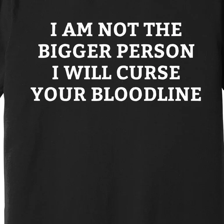 I Am Not The Bigger Person I Will Curse Your Bloodline Premium T-Shirt