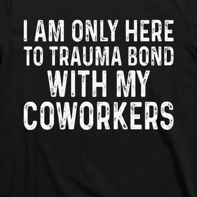 I Am Only Here To Trauma Bond With My Coworkers Funny T-Shirt