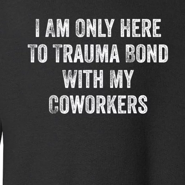 I Am Only Here To Trauma Bond With My Coworkers Funny Quote Toddler Sweatshirt