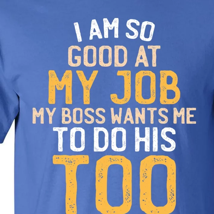 I Am So Good At My Job My Boss Wants Me To Do His Too Gift Tall T-Shirt