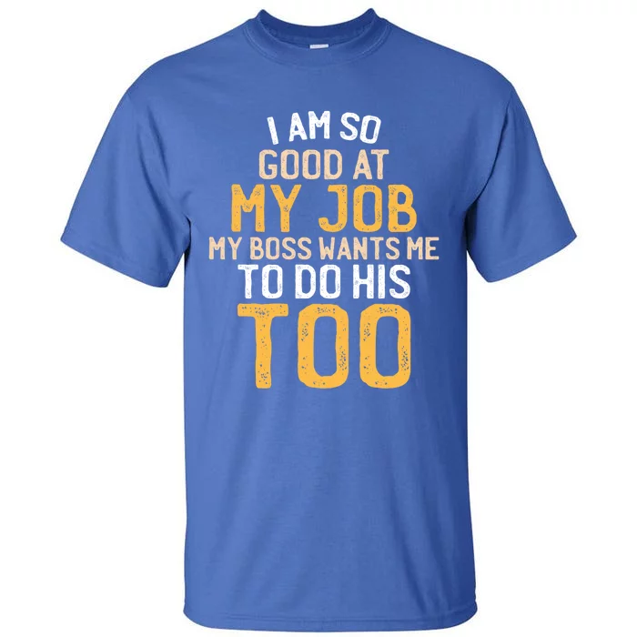 I Am So Good At My Job My Boss Wants Me To Do His Too Gift Tall T-Shirt