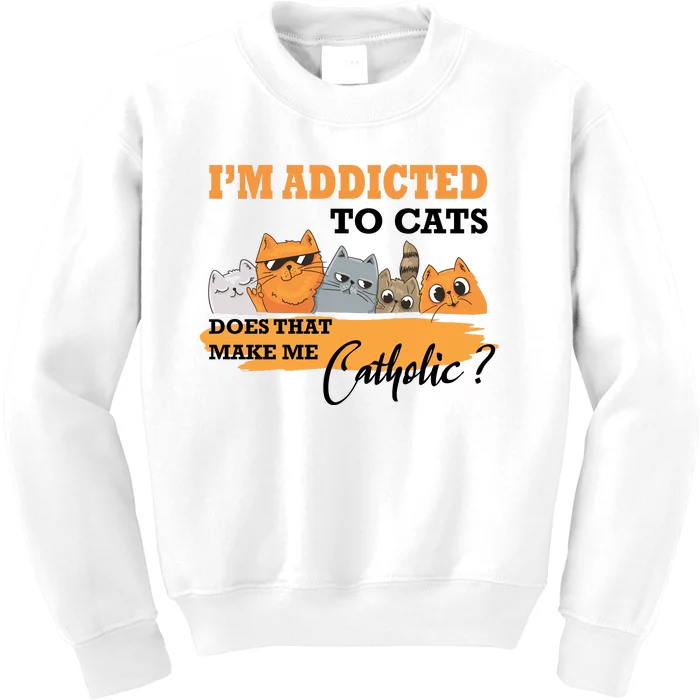 IM Addicted To Cats Does That Make Me Catholic? Kids Sweatshirt