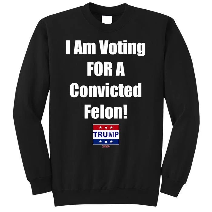 I Am Voting For A Convicted Felon Trump 2024 Tall Sweatshirt