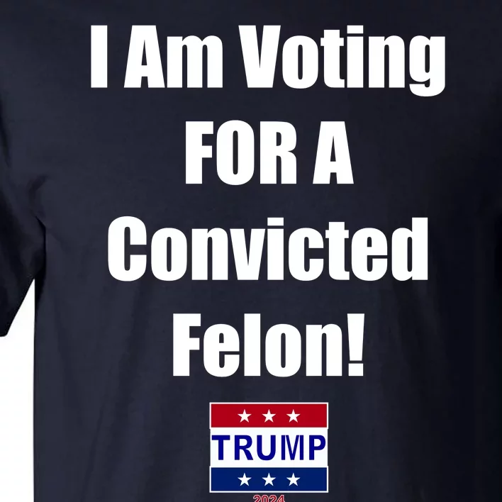 I Am Voting For A Convicted Felon Trump 2024 Tall T-Shirt