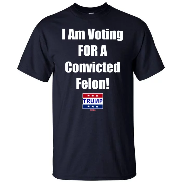 I Am Voting For A Convicted Felon Trump 2024 Tall T-Shirt