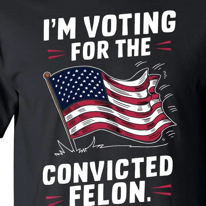 I Am Voting For A Convicted Felon Trump 2024 Tall T-Shirt