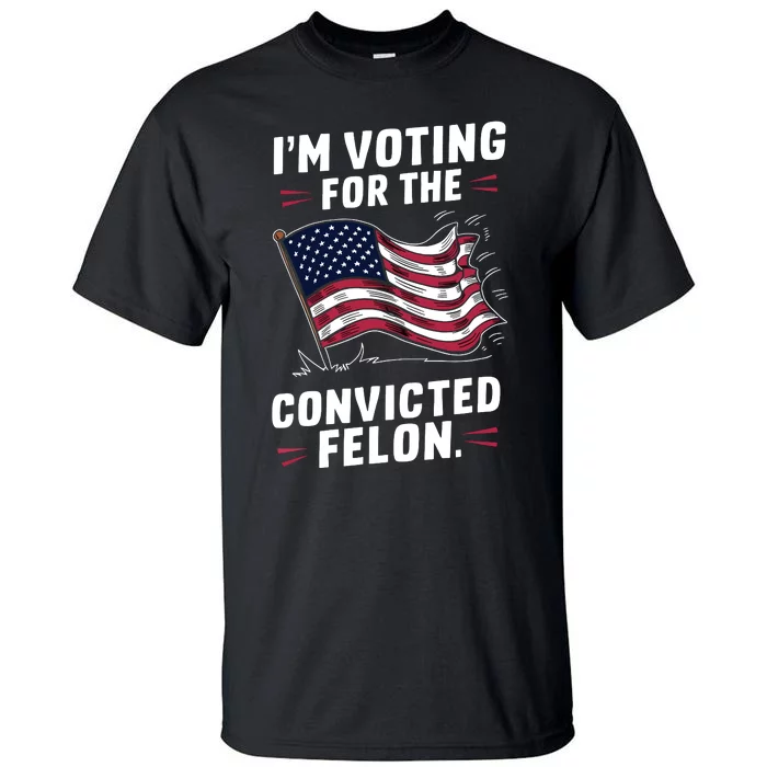 I Am Voting For A Convicted Felon Trump 2024 Tall T-Shirt