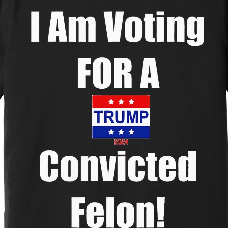 I Am Voting For A Convicted Felon Trump 2024 Premium T-Shirt