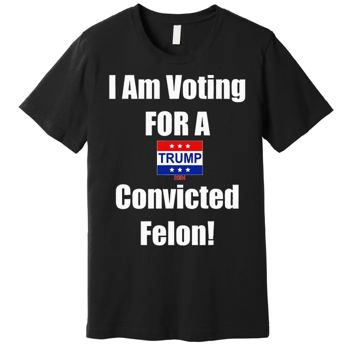 I Am Voting For A Convicted Felon Trump 2024 Premium T-Shirt