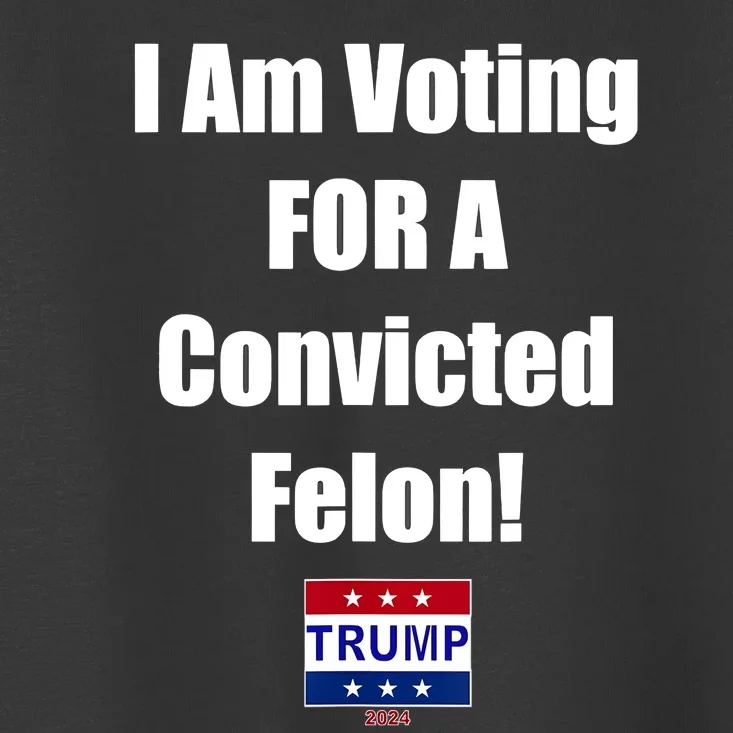 I Am Voting For A Convicted Felon Trump 2024 Toddler T-Shirt