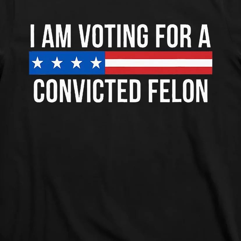 I Am Voting For A Convicted Felon T-Shirt