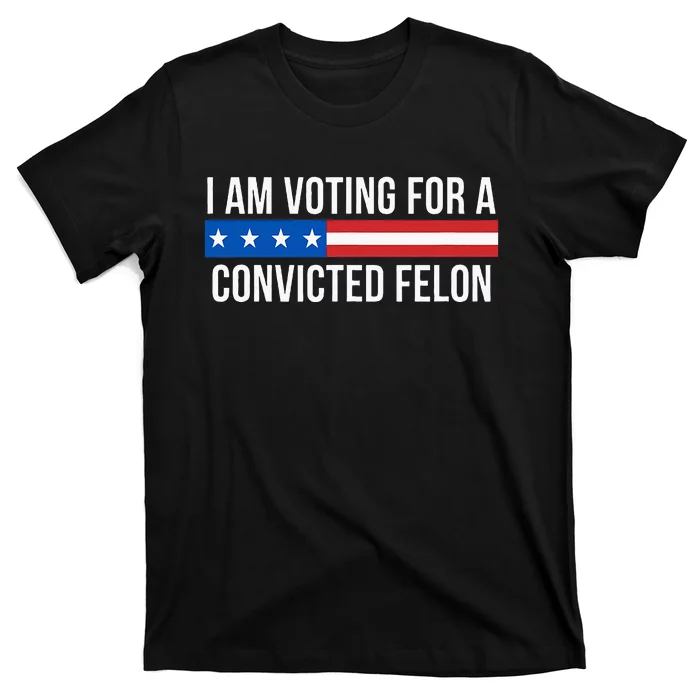 I Am Voting For A Convicted Felon T-Shirt