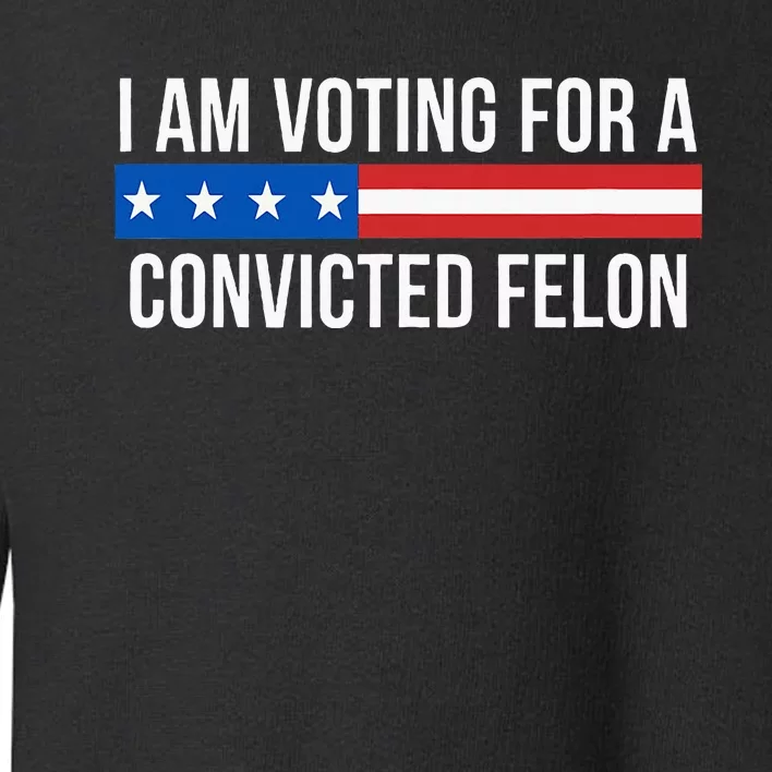 I Am Voting For A Convicted Felon Toddler Sweatshirt