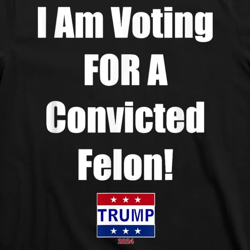 I Am Voting For A Convicted Felon Trump 2024 T-Shirt