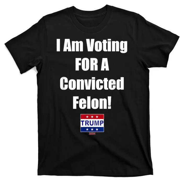 I Am Voting For A Convicted Felon Trump 2024 T-Shirt