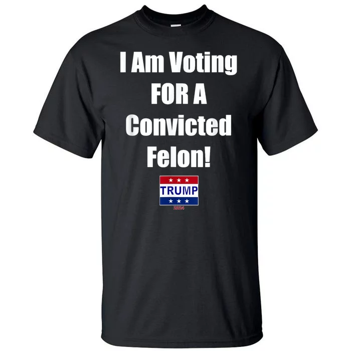 I Am Voting For A Convicted Felon Trump 2024 Tall T-Shirt