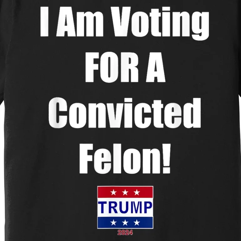 I Am Voting For A Convicted Felon Trump 2024 Premium T-Shirt