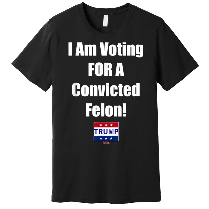 I Am Voting For A Convicted Felon Trump 2024 Premium T-Shirt