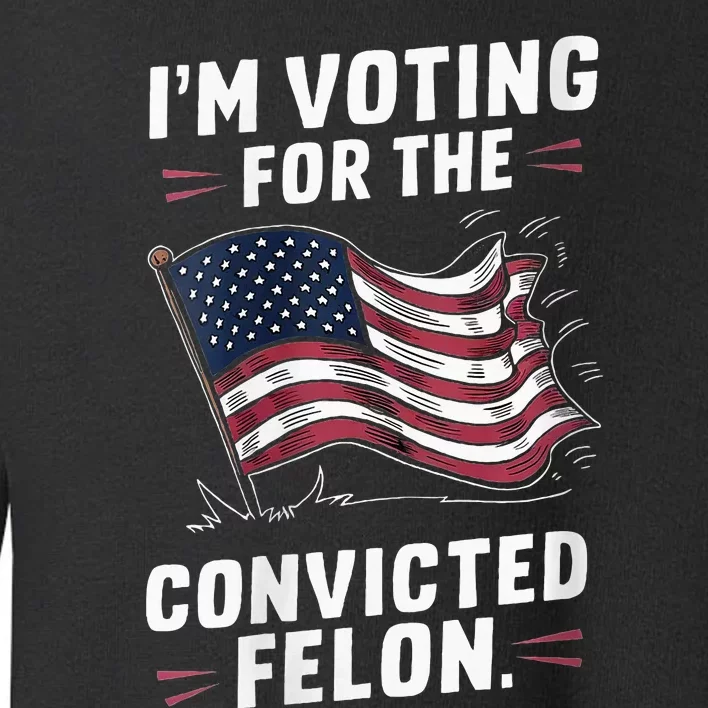 I Am Voting For A Convicted Felon Trump 2024 Toddler Sweatshirt