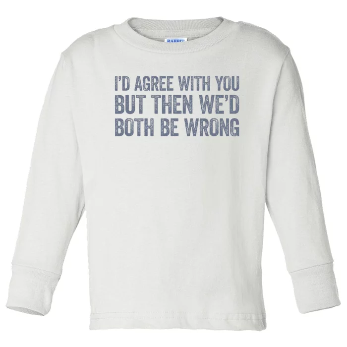 ID Agree With You But Then WeD Both Be Wrong Toddler Long Sleeve Shirt