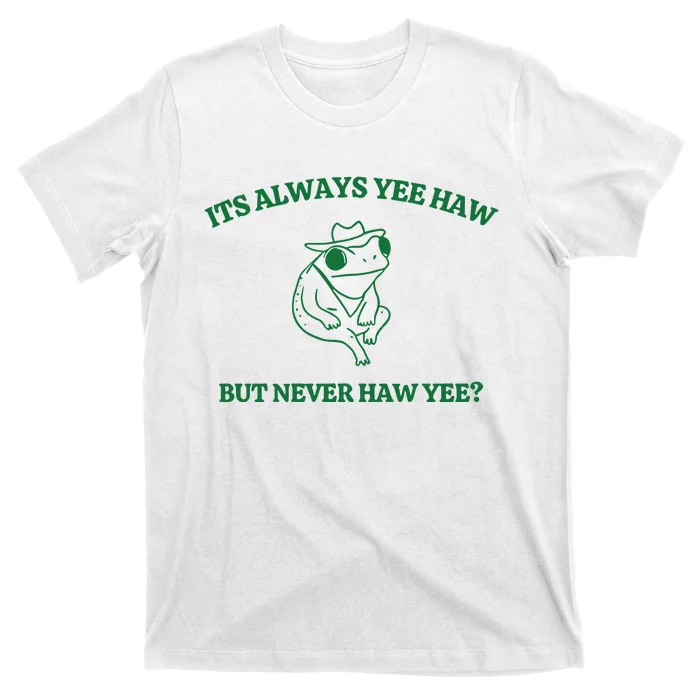 ItS Always Yeehaw But Never Haw Yee T-Shirt