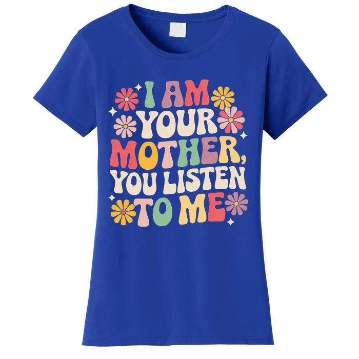 I Am Your Mother You Listen To Me MotherS Day Women's T-Shirt